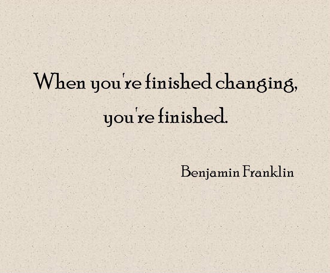 When you're finished changing, you're finished. - Benjamin Franklin